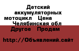 Детский аккумуляторных мотоцикл › Цена ­ 3 500 - Челябинская обл. Другое » Продам   